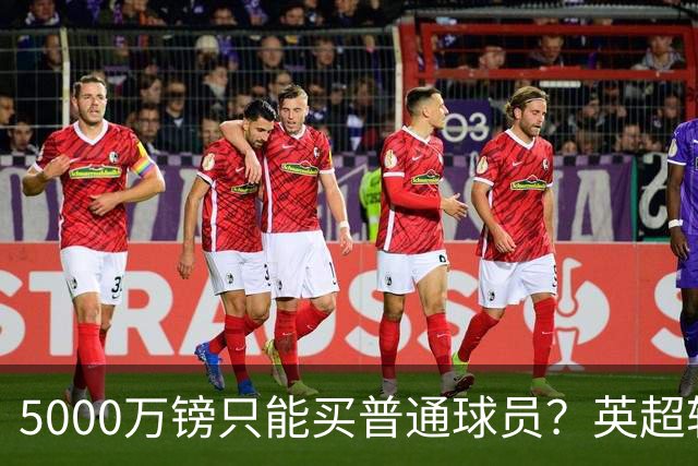 5000万镑只能买普通球员？英超转会市场彻底疯了